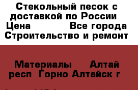  Стекольный песок с доставкой по России › Цена ­ 1 190 - Все города Строительство и ремонт » Материалы   . Алтай респ.,Горно-Алтайск г.